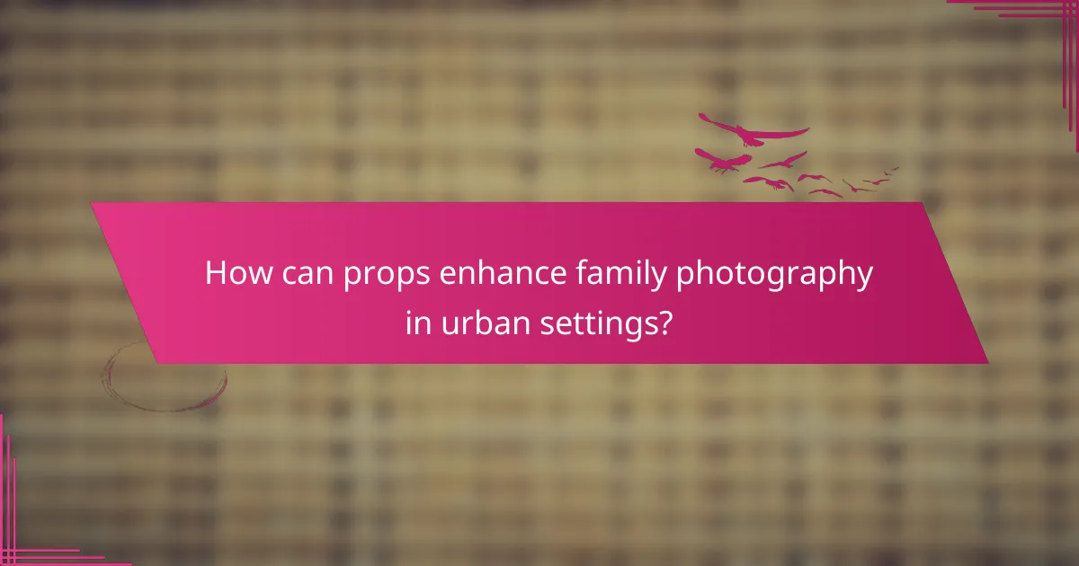 How can props enhance family photography in urban settings?